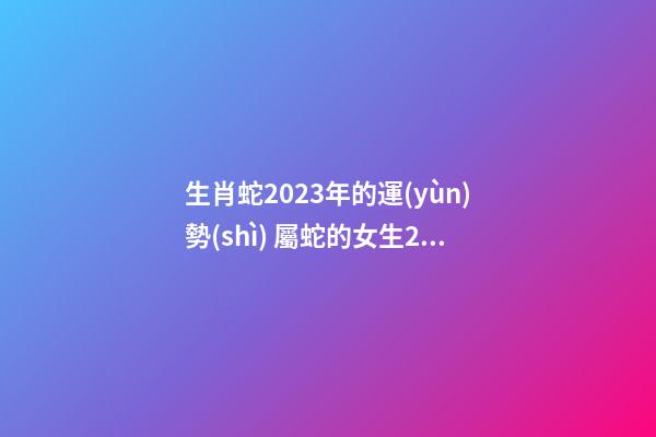 生肖蛇2023年的運(yùn)勢(shì) 屬蛇的女生2022年運(yùn)勢(shì)，2023年屬蛇人的全年運(yùn)勢(shì)-第1張-觀點(diǎn)-玄機(jī)派